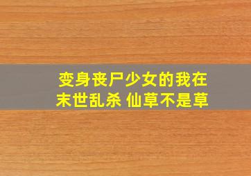 变身丧尸少女的我在末世乱杀 仙草不是草